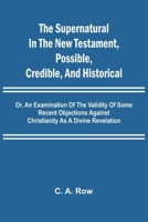 The Supernatural in the New Testament, Possible, Credible, and Historical; Or, An Examination of the Validity of Some Recent Objections Against Christianity as a Divine Revelation 9364735536 Book Cover