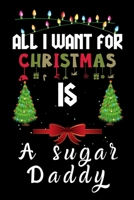 All I Want For Christmas Is A Sugar Daddy: A Sugar Daddy lovers Appreciation gifts for Xmas, Funny A Sugar Daddy Christmas Notebook journal / Thanksgi 1710759046 Book Cover