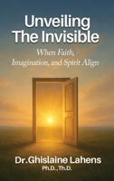 UNVEILING THE INVISIBLE When Faith, Imagination, and Spirit Align B0GXHH7YFY Book Cover