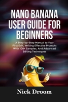 NANO BANANA USER GUIDE FOR BEGINNERS: A Step-by-Step Manual to Your First Edit, Writing Effective Prompts With 100+ Samples, And Advanced Editing Techniques B0FPWZSHMK Book Cover