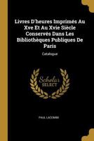 Livres D'heures Imprims Au Xve Et Au Xvie Sicle Conservers Dans Les Bibliotheques Publiques De Paris 1146364695 Book Cover