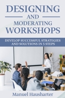 Designing and moderating Workshops: Develop successful strategies and solutions in 5 steps B0916LFWN7 Book Cover