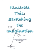 Illustrate This: Stretching the Imagination: Kids + Teens + Adults Vol. 1 106894580X Book Cover
