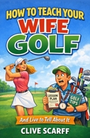 How To Teach Your Wife Golf: And Live To Tell About It B0GJSRJMW4 Book Cover