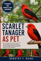 SCARLET TANAGER AS PET: The Complete Guide To Caring For Scarlet Tanagers: Nutrition, Housing, Training, Health, And Enrichment For Happy, Thriving Pet Birds B0H1WM732X Book Cover