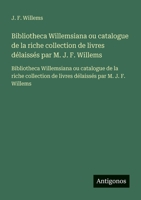 Bibliotheca Willemsiana ou catalogue de la riche collection de livres délaissés par M. J. F. Willems: Bibliotheca Willemsiana ou catalogue de la riche ... de livres délaissés par M. J. F. Willems 3563734852 Book Cover