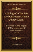 A Eulogy On The Life And Character Of John Quincy Adams: Delivered At The Request Of The Legislature Of Massachusetts 1275852904 Book Cover