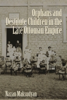 Orphans and Destitute Children in the Late Ottoman Empire 0815633181 Book Cover