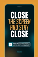 Close the Screen and Stay Close: Building Stronger Connections with Your Child in a Digital World B0DR387FKJ Book Cover