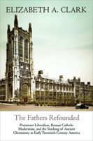 The Fathers Refounded: Protestant Liberalism, Roman Catholic Modernism, and the Teaching of Ancient Christianity in Early Twentieth-Century America 0812250710 Book Cover