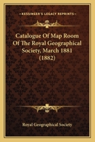 Catalogue Of Map Room Of The Royal Geographical Society, March 1881 1164597663 Book Cover