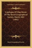 Catalogue Of Map Room Of The Royal Geographical Society, March 1881 1436798787 Book Cover