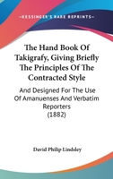 The Hand Book Of Takigrafy, Giving Briefly The Principles Of The Contracted Style: And Designed For The Use Of Amanuenses And Verbatim Reporters 1167196406 Book Cover