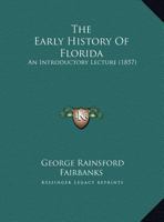 The Early History Of Florida: An Introductory Lecture, Delivered By George R. Fairbanks, Esq., Before The Florida Historical Society, April 15, 1857 101880806X Book Cover