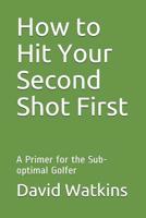 How to Hit Your Second Shot First: A Primer for the Sub-optimal Golfer 1091480052 Book Cover
