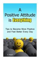 A Positive Attitude Is Everything: Tips to Becoming More Positive and Feeling Better Every Day 1508758468 Book Cover
