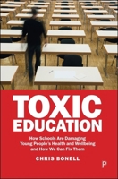 Toxic Education: How Schools are Damaging Young People’s Health and Wellbeing and How We Can Fix Them 1447375319 Book Cover