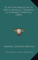 El Arte En M�xico En La �poca Antigua Y Durante El Gobierno Virreinal (Classic Reprint) 1168355990 Book Cover