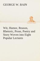 Wit Humor Reason Rhetoric Prose Poetry and Story Woven Into Eight Popular Lectures 101619255X Book Cover