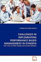 CHALLENGES IN IMPLEMENTING PERFORMANCE BASED MANAGEMENT IN ETHIOPIA: THE CASE IN ADDIS ABABA EDUCATION BUREAU 3639342526 Book Cover