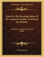 Notes On The Breeding Habits Of The American Golden-Eyed Duck Or Whistler: Clangula Clangula Americana 1169393098 Book Cover