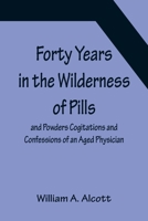 Forty Years in the Wilderness of Pills and Powders: Or, the Cogitations and Confessions of an Aged Physician (Classic Reprint) 151509152X Book Cover