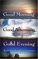 Good Morning, Good Afternoon, Good Evening: Words of Faith and Encouragement Inspired by GOD 1413724515 Book Cover