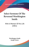 Select Sermons of the Rev. Worthington Smith, D.D. Late President of the University of Vermont: With a Memoir of His Life 0469458755 Book Cover