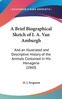 A Brief Biographical Sketch of I. A. Van Amburgh: And an Illustrated and Descriptive History of the Animals Contained in His Menagerie 1161986626 Book Cover