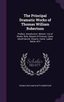 The Principal Dramatic Works of Thomas William Robertson: Preface. Introduction. Memoir. List of Works. Birth. Breach of Promise. Caste. David Garrick. Dreams. Home. Ladies' Battle. M.P 1146675356 Book Cover