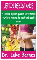 LEPTIN RESISTANCE: A Complete Beginners guide on how to manage your Leptin hormones for Weight and Appetite control B08Y4LBMZJ Book Cover