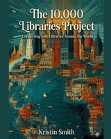 The 10,000 Libraries Project: Connecting with Libraries Around the World B0GXN4GH68 Book Cover