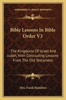 Bible Lessons In Bible Order V3: The Kingdoms Of Israel And Judah, With Concluding Lessons From The Old Testament 1163152307 Book Cover