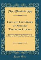 Life and Life-Work of Mother Theodore Guerin, Foundress of the Sisters of Providence at St.-Mary-Of-The-Woods, Vigo County, Indiana 1015827047 Book Cover