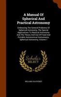 A Manual of Spherical and Practical Astronomy: Embracing the General Problems of Spherical Astronomy, the Special Applications to Nautical Astronomy, ... Portable Astronomical Instruments, Volume 1 1144138558 Book Cover