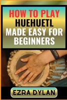 HOW TO PLAY HUEHUETL MADE EASY FOR BEGINNERS: Complete Step By Step Guide To Learn And Perfect Your Huehuetl Play Ability From Scratch B0CSKQ53SR Book Cover