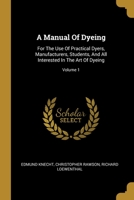 A Manual of Dyeing: For the Use of Practical Dyers, Manufacturers, Students, and All Interested in the Art of Dyeing; Volume 1 1012880060 Book Cover