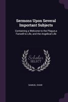 Sermons Upon Several Important Subjects: Containing a Welcome to the Plague,a Farwell to Life, and the Angelical Life 1377908860 Book Cover