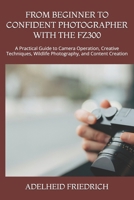 FROM BEGINNER TO CONFIDENT PHOTOGRAPHER WITH THE FZ300: A Practical Guide to Camera Operation, Creative Techniques, Wildlife Photography, and Content Creation B0HKD8CXXQ Book Cover