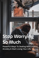 Stop Worrying So Much: Powerful Ways To Dealing With Stress, Anxiety & Start Living Your Life: How To Stop Excessive Worrying And Anxiety B095Q9KHB9 Book Cover