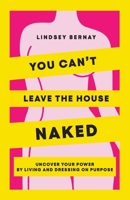 You Can't Leave the House Naked: Uncover Your Power by Living and Dressing on Purpose B0CN27P8FV Book Cover