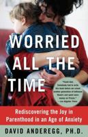 Worried All the Time : Overparenting in an Age of Anxiety and How to Stop It 0743255879 Book Cover