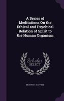 A Series Of Meditations On The Ethical And Psychical Relation Of Spirit To The Human Organism (1900) 1534727396 Book Cover