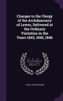 Charges to the Clergy of the Archdeaconry of Lewes: Delivered at the Ordinary Visitations in the Years 1843, 1845, 1846 1341991741 Book Cover