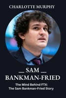 Sam Bankman-Fried: The Mind Behind FTX: The Sam Bankman-Fried Story B0CKRK6LKH Book Cover