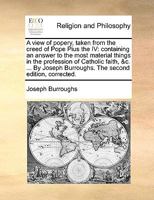 A view of popery, taken from the creed of Pope Pius the IV: containing an answer to the most material things in the profession of Catholic faith, &c. ... Burroughs. The second edition, corrected. 1358895422 Book Cover