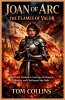 Joan of Arc: The Flames of Valor: How One Woman's Courage Reshaped History and Challenged the Odds B0GTW919PP Book Cover