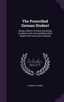 The Proscribed German Student: Being a Sketch of Some Interesting Incidents in the Life and Melancholy Death of the Late Lewis Clausing 1356953530 Book Cover