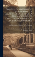 Exámenes De Matemáticas Que Sufrieron Los Alumnos De La Clase De La Real Maestranza De Caballeria De Granada El Dia 25 De Agosto De 1806: Amenizados, 1019975431 Book Cover