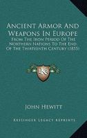 Ancient Armor And Weapons In Europe: From The Iron Period Of The Northern Nations To The End Of The Thirteenth Century 1165936747 Book Cover